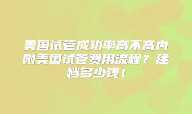 美国试管成功率高不高内附美国试管费用流程？建档多少钱！