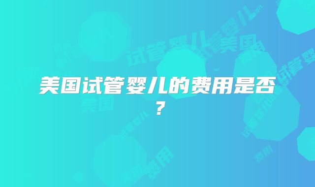 美国试管婴儿的费用是否？