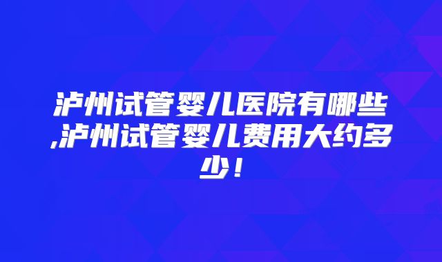 泸州试管婴儿医院有哪些,泸州试管婴儿费用大约多少！