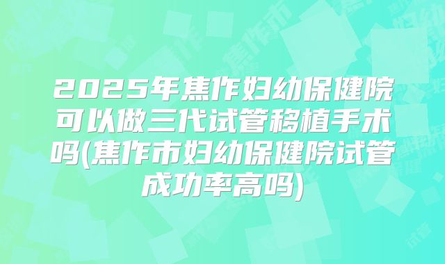 2025年焦作妇幼保健院可以做三代试管移植手术吗(焦作市妇幼保健院试管成功率高吗)