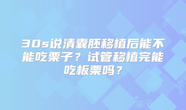 30s说清囊胚移植后能不能吃栗子？试管移植完能吃板栗吗？