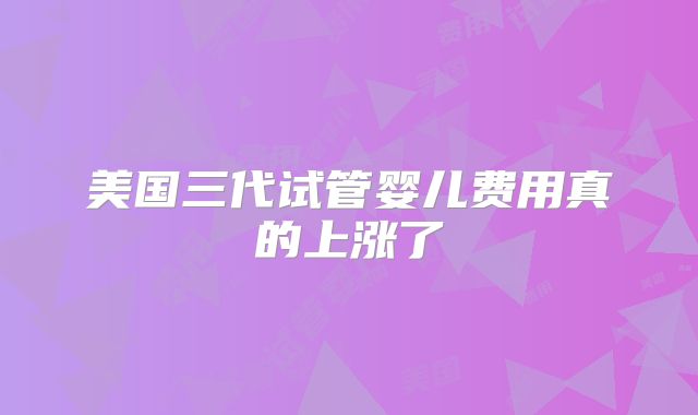 美国三代试管婴儿费用真的上涨了