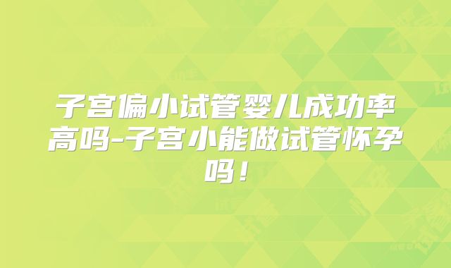 子宫偏小试管婴儿成功率高吗-子宫小能做试管怀孕吗！