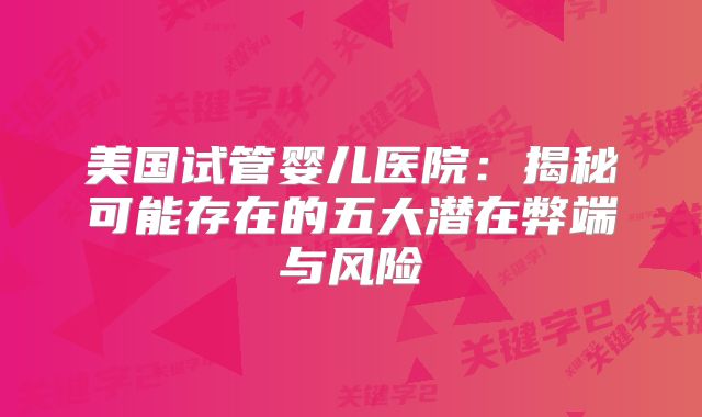 美国试管婴儿医院：揭秘可能存在的五大潜在弊端与风险