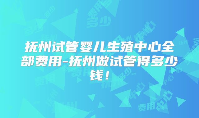 抚州试管婴儿生殖中心全部费用-抚州做试管得多少钱!