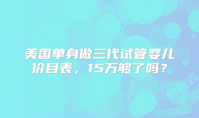 美国单身做三代试管婴儿价目表，15万够了吗？