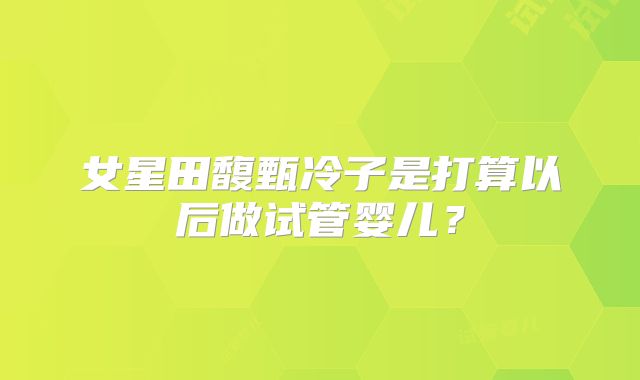 女星田馥甄冷子是打算以后做试管婴儿？