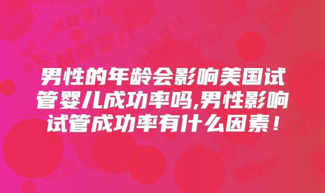 男性的年龄会影响美国试管婴儿成功率吗,男性影响试管成功率有什么因素!