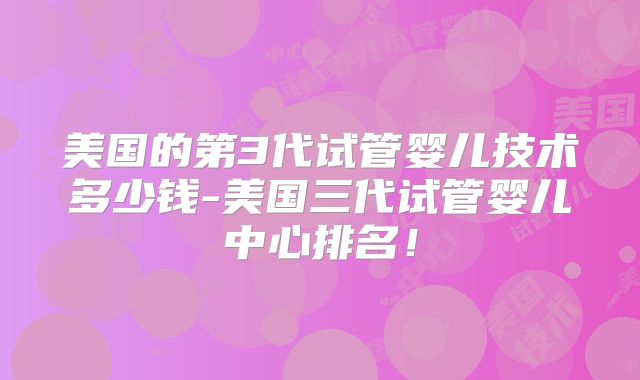 美国的第3代试管婴儿技术多少钱-美国三代试管婴儿中心排名！