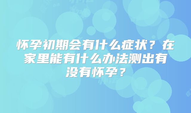 怀孕初期会有什么症状？在家里能有什么办法测出有没有怀孕？