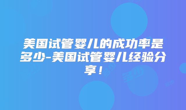 美国试管婴儿的成功率是多少-美国试管婴儿经验分享！