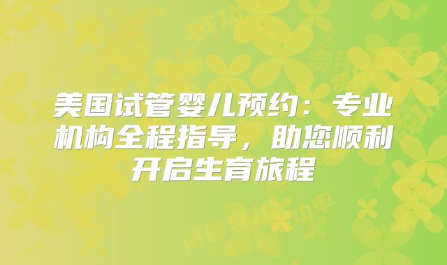 美国试管婴儿预约：专业机构全程指导，助您顺利开启生育旅程