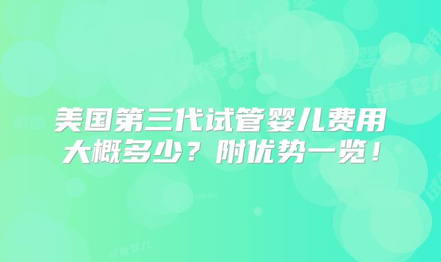 美国第三代试管婴儿费用大概多少？附优势一览！