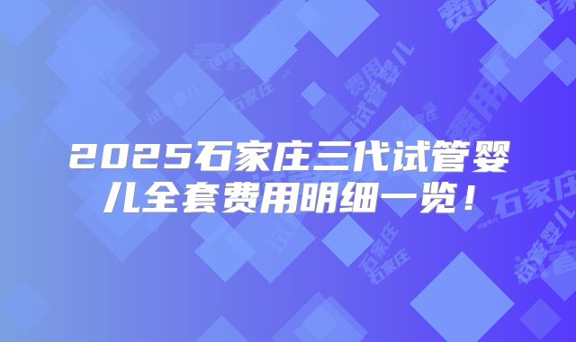 2025石家庄三代试管婴儿全套费用明细一览！