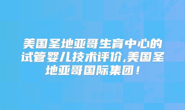 美国圣地亚哥生育中心的试管婴儿技术评价,美国圣地亚哥国际集团!
