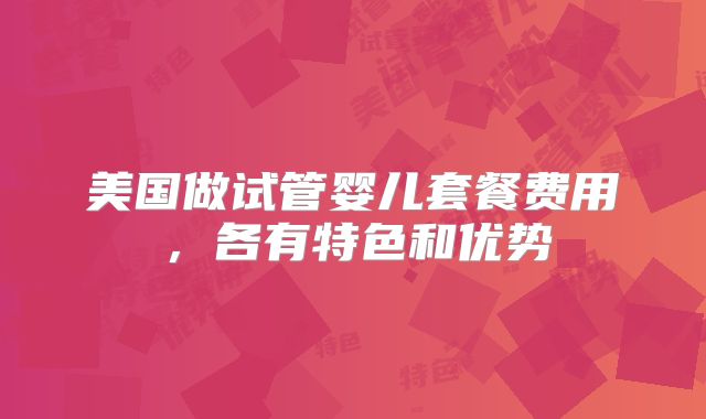 美国做试管婴儿套餐费用,各有特色和优势