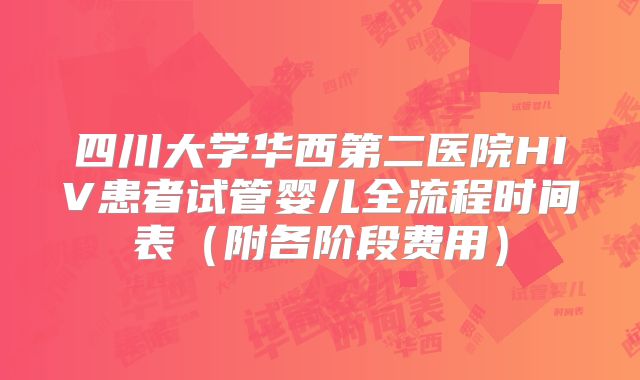 四川大学华西第二医院HIV患者试管婴儿全流程时间表（附各阶段费用）