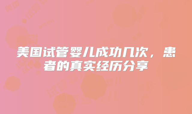 美国试管婴儿成功几次，患者的真实经历分享
