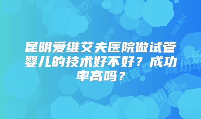昆明爱维艾夫医院做试管婴儿的技术好不好?成功率高吗?