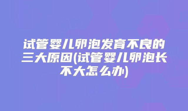 试管婴儿卵泡发育不良的三大原因(试管婴儿卵泡长不大怎么办)