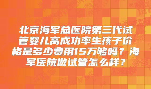 北京海军总医院第三代试管婴儿高成功率生孩子价格是多少费用15万够吗？海军医院做试管怎么样？