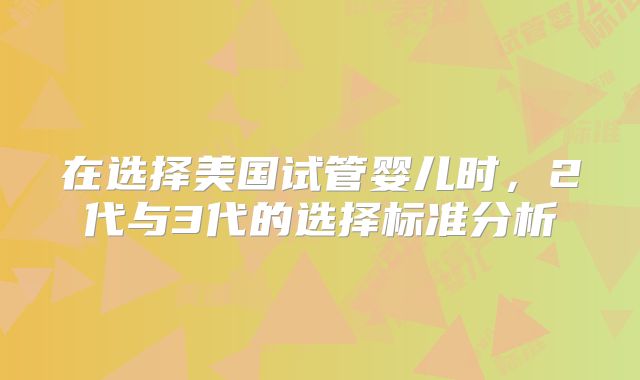 在选择美国试管婴儿时，2代与3代的选择标准分析
