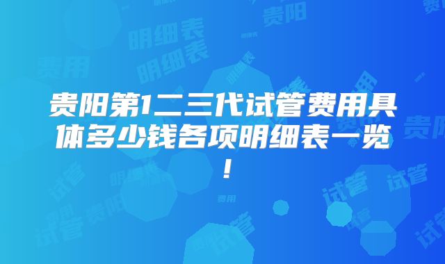 贵阳第1二三代试管费用具体多少钱各项明细表一览！