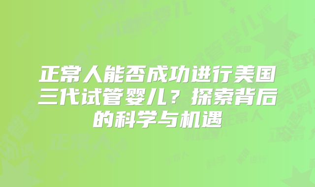 正常人能否成功进行美国三代试管婴儿？探索背后的科学与机遇