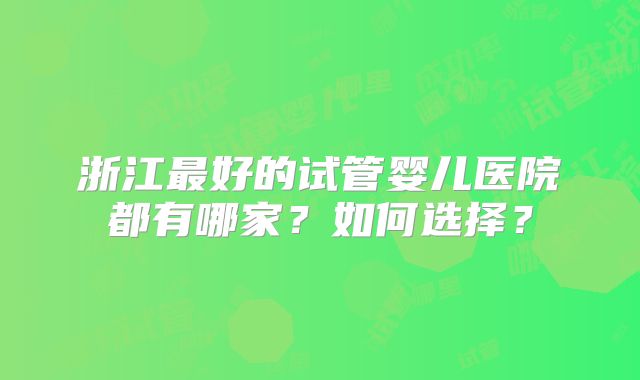 浙江最好的试管婴儿医院都有哪家？如何选择？