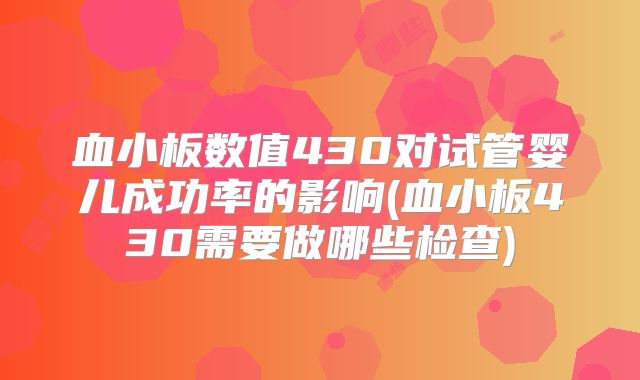 血小板数值430对试管婴儿成功率的影响(血小板430需要做哪些检查)