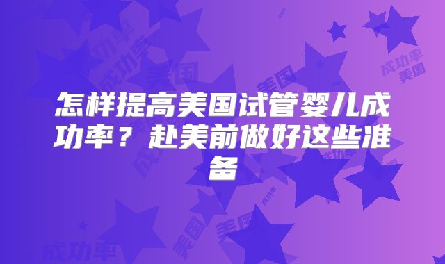 怎样提高美国试管婴儿成功率？赴美前做好这些准备