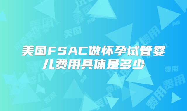 美国FSAC做怀孕试管婴儿费用具体是多少
