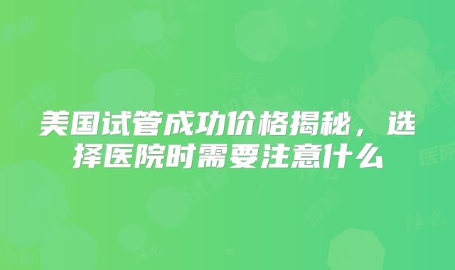 美国试管成功价格揭秘，选择医院时需要注意什么
