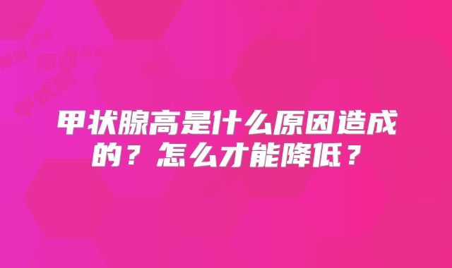 甲状腺高是什么原因造成的？怎么才能降低？