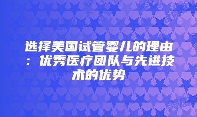 选择美国试管婴儿的理由：优秀医疗团队与先进技术的优势