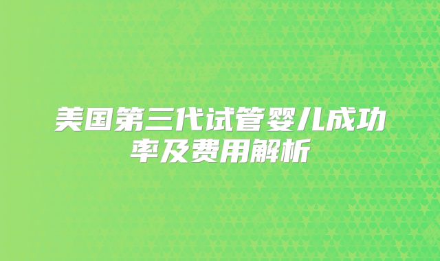 美国第三代试管婴儿成功率及费用解析