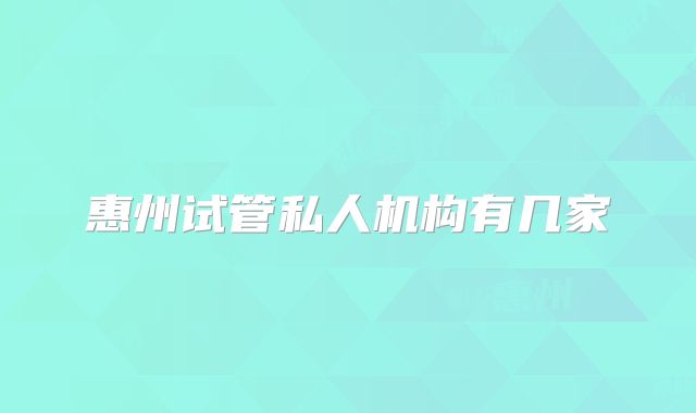 惠州试管私人机构有几家