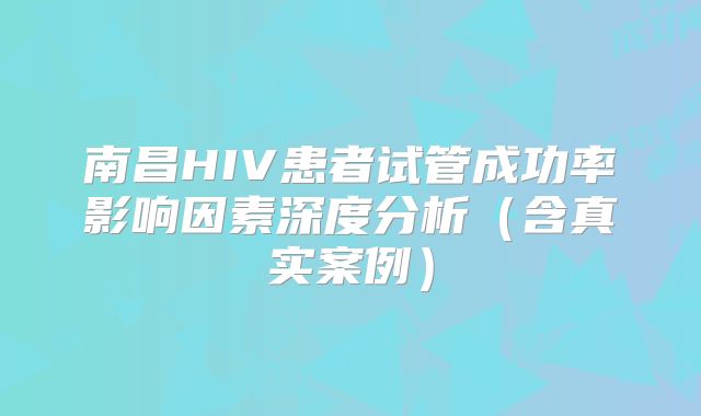 南昌HIV患者试管成功率影响因素深度分析（含真实案例）