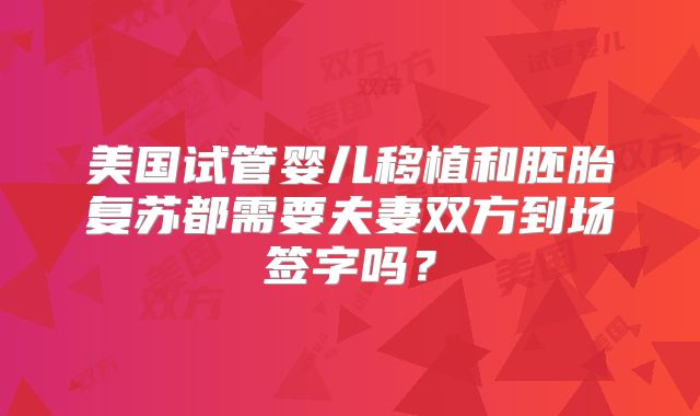 美国试管婴儿移植和胚胎复苏都需要夫妻双方到场签字吗？