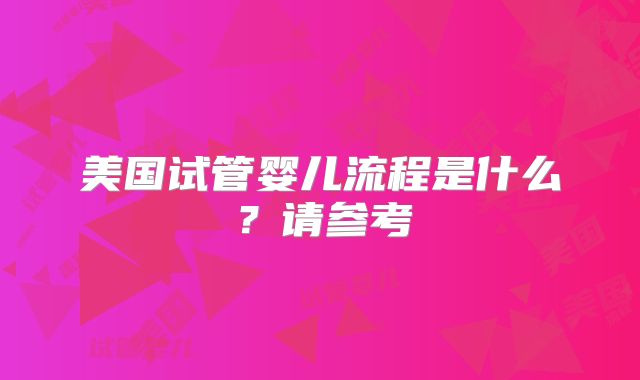 美国试管婴儿流程是什么？请参考