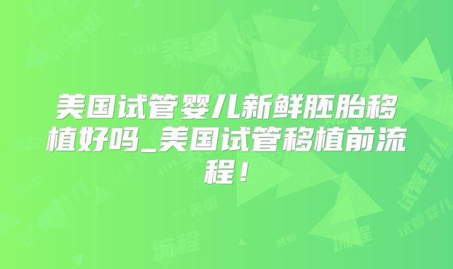 美国试管婴儿新鲜胚胎移植好吗_美国试管移植前流程！