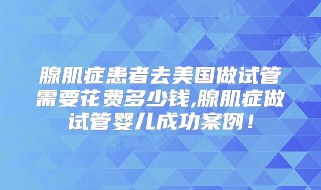 腺肌症患者去美国做试管需要花费多少钱,腺肌症做试管婴儿成功案例！