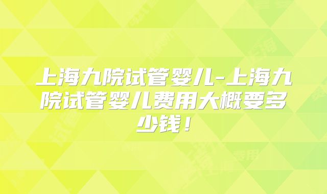 上海九院试管婴儿-上海九院试管婴儿费用大概要多少钱！