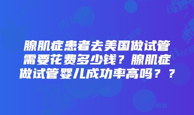 腺肌症患者去美国做试管需要花费多少钱？腺肌症做试管婴儿成功率高吗？？