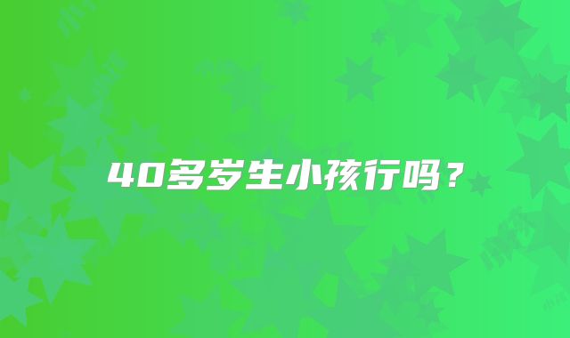 40多岁生小孩行吗?
