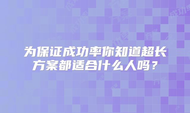 为保证成功率你知道超长方案都适合什么人吗？