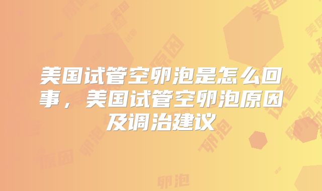 美国试管空卵泡是怎么回事,美国试管空卵泡原因及调治建议