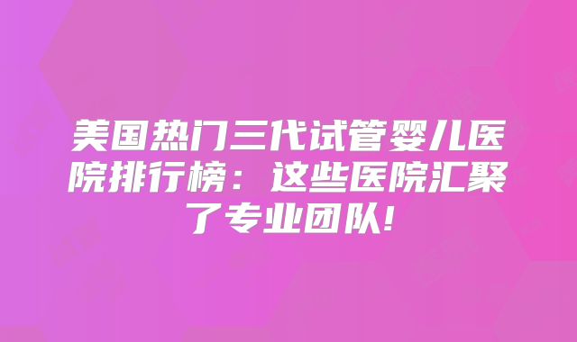 美国热门三代试管婴儿医院排行榜：这些医院汇聚了专业团队!