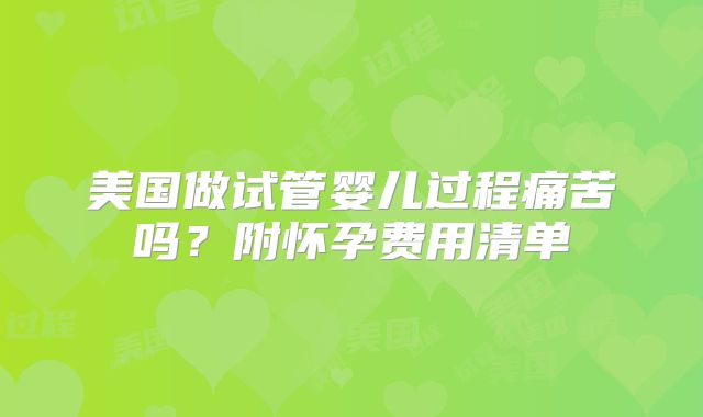 美国做试管婴儿过程痛苦吗?附怀孕费用清单
