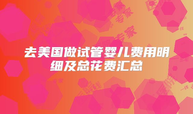 去美国做试管婴儿费用明细及总花费汇总